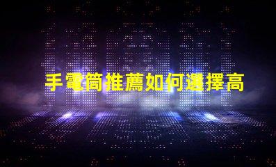 手電筒推薦如何選擇高效能手電筒