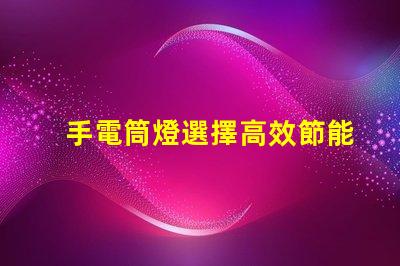 手電筒燈選擇高效節能手電筒的最佳指南