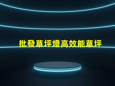 批發草坪燈高效能草坪燈采購指南