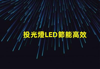 投光燈LED節能高效的照明方案,你準備好了嗎