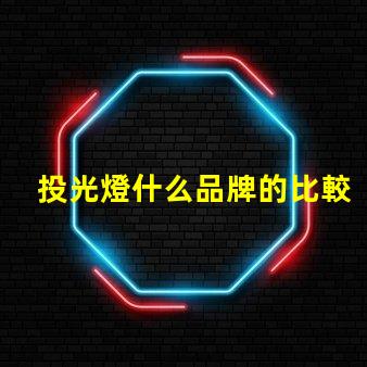 投光燈什么品牌的比較好投光燈品牌選擇指南,行業(yè)專家解答