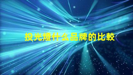 投光燈什么品牌的比較好投光燈品牌選擇指南,行業專家解答