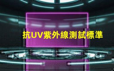 抗UV紫外線測試標準了解行業(yè)內(nèi)的檢測規(guī)范與要求