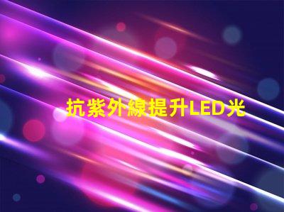 抗紫外線提升LED光源耐受性的關鍵技術