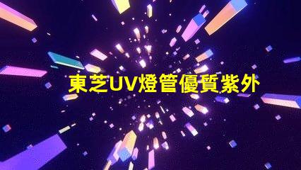東芝UV燈管優質紫外線照明解決方案揭秘