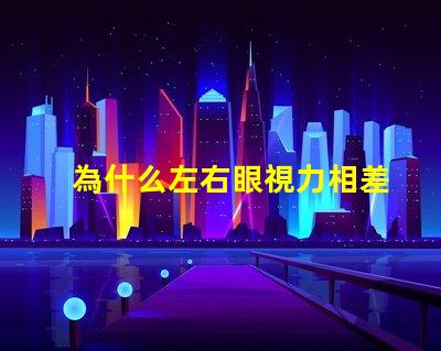 為什么左右眼視力相差大探究視力差異背后的原因