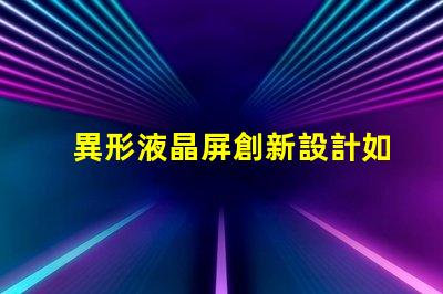 異形液晶屏創新設計如何提升視覺體驗