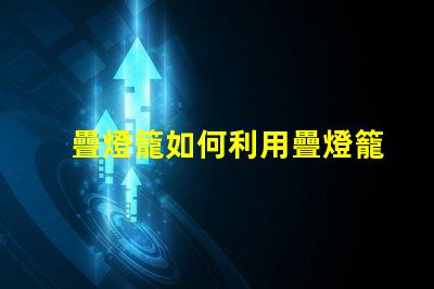 疊燈籠如何利用疊燈籠提升節日氛圍