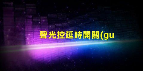 聲光控延時開關(guān)價格揭示市場行情與選擇技巧
