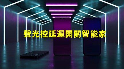 聲光控延遲開關智能家居必備的高效能控制方案