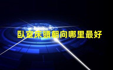 臥室床頭朝向哪里最好最佳床頭朝向的科學(xué)解析