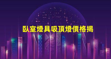 臥室燈具吸頂燈價格揭示市場價值與選擇技巧