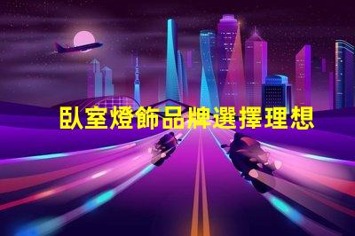 臥室燈飾品牌選擇理想燈飾的關鍵指南