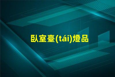 臥室臺(tái)燈品牌排行榜揭曉最受歡迎的臺(tái)燈選擇