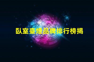 臥室臺燈品牌排行榜揭曉最受歡迎的臺燈選擇