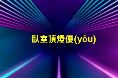 臥室頂燈優(yōu)化空間照明的關(guān)鍵選擇