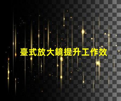 臺式放大鏡提升工作效率的必備工具