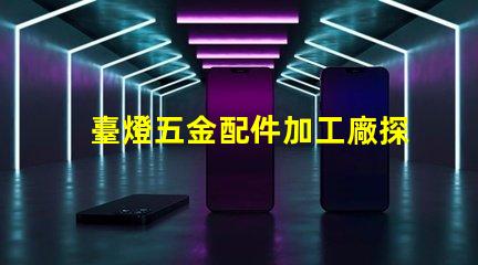 臺燈五金配件加工廠探索高效制造與質量保障的秘密