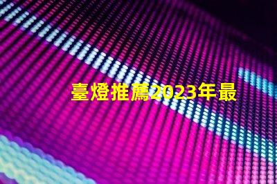 臺燈推薦2023年最優質臺燈選擇揭秘