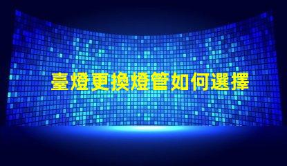臺燈更換燈管如何選擇合適的燈管提升使用體驗