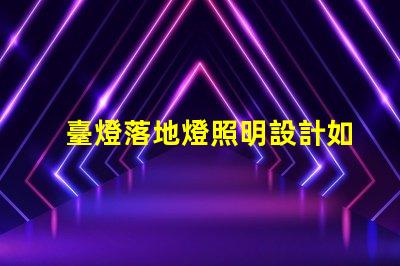 臺燈落地燈照明設計如何提升空間氛圍
