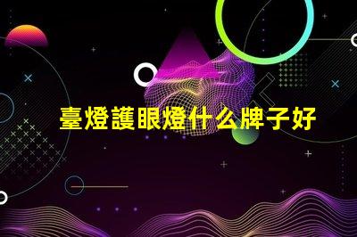 臺燈護眼燈什么牌子好市場上最佳護眼燈品牌推薦