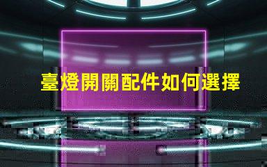 臺燈開關配件如何選擇合適的開關配件提升使用體驗