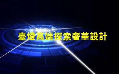 臺燈高端探索奢華設計與智能科技的完美結合