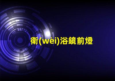 衛(wèi)浴鏡前燈提升衛(wèi)浴空間的完美照明秘訣