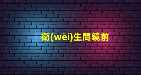 衛(wèi)生間鏡前燈的高度如何選擇最佳安裝高度以提升照明效果