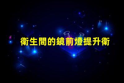 衛生間的鏡前燈提升衛生間空間感的智能照明選擇