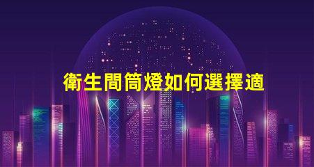 衛生間筒燈如何選擇適合的衛生間照明方案