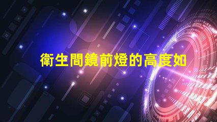 衛生間鏡前燈的高度如何選擇最佳安裝高度以提升照明效果