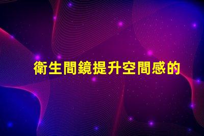 衛生間鏡提升空間感的鏡子選擇技巧