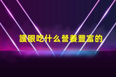 護眼吃什么營養豐富的護眼食品推薦