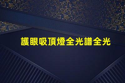 護眼吸頂燈全光譜全光譜燈具對眼睛的保護效果揭秘