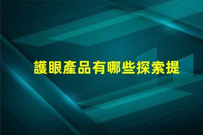 護眼產品有哪些探索提升視力與舒適度的創新選擇