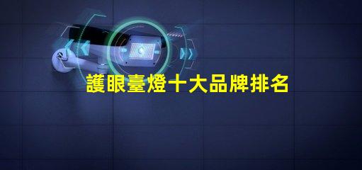 護眼臺燈十大品牌排名了解最受歡迎護眼燈具的選擇標準