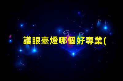 護眼臺燈哪個好專業(yè)評測與推薦揭秘
