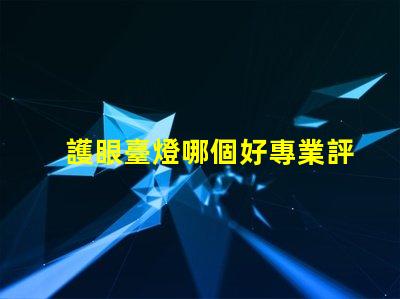 護眼臺燈哪個好專業評測與推薦揭秘