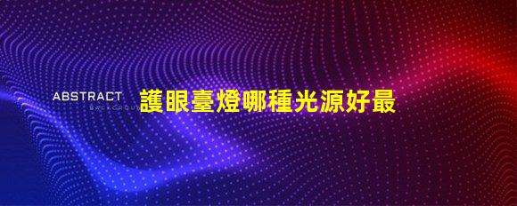 護眼臺燈哪種光源好最佳光源選擇與護眼效果揭秘