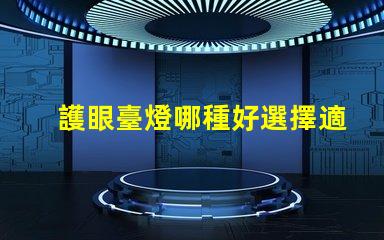 護眼臺燈哪種好選擇適合你的護眼臺燈指南