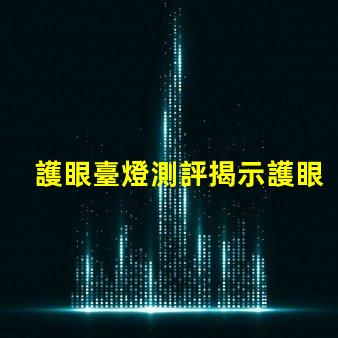 護眼臺燈測評揭示護眼臺燈的真實效果與選擇技巧