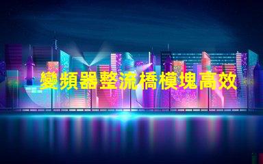 變頻器整流橋模塊高效能與可靠性解析