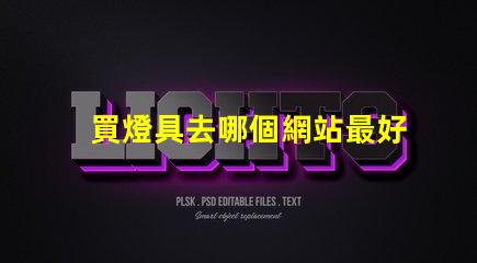 買燈具去哪個網站最好燈具購買平臺全解析