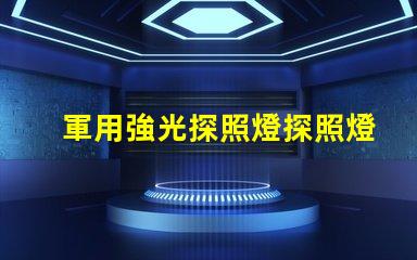 軍用強光探照燈探照燈在軍事行動中的關鍵作用揭秘