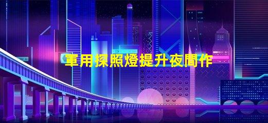 軍用探照燈提升夜間作戰(zhàn)效率的關鍵設備