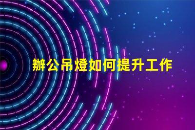 辦公吊燈如何提升工作氛圍提升效率的照明選擇