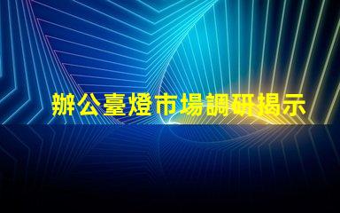 辦公臺燈市場調研揭示行業潛力與競爭格局