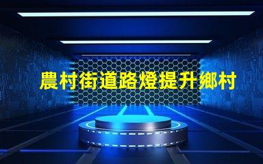 農村街道路燈提升鄉村安全與美觀的照明解決方案